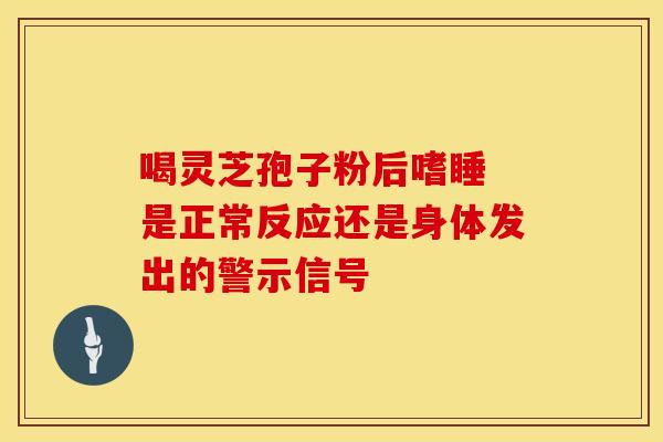 喝灵芝孢子粉后嗜睡 是正常反应还是身体发出的警示信号