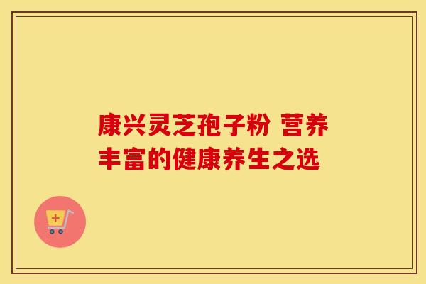 康兴灵芝孢子粉 营养丰富的健康养生之选