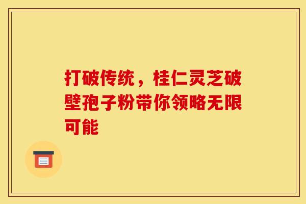 打破传统，桂仁灵芝破壁孢子粉带你领略无限可能