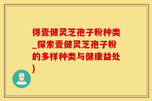 得壹健灵芝孢子粉种类_探索壹健灵芝孢子粉的多样种类与健康益处)