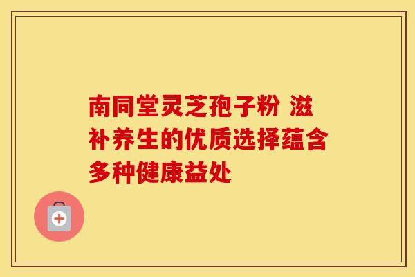 南同堂灵芝孢子粉 滋补养生的优质选择蕴含多种健康益处