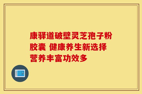 康驿道破壁灵芝孢子粉胶囊 健康养生新选择营养丰富功效多