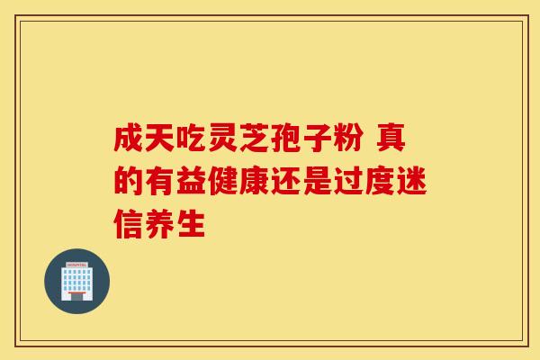 成天吃灵芝孢子粉 真的有益健康还是过度迷信养生