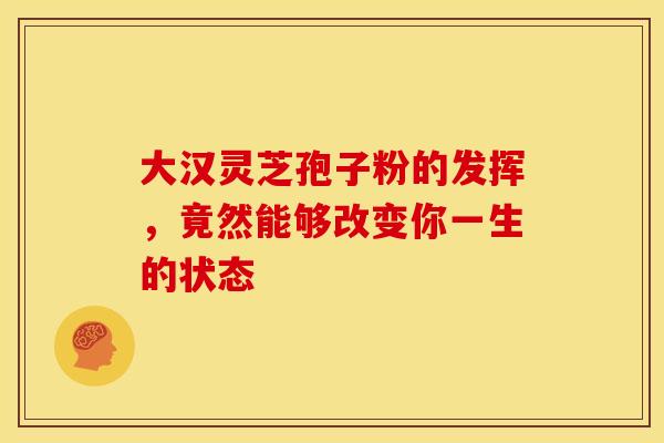 大汉灵芝孢子粉的发挥，竟然能够改变你一生的状态
