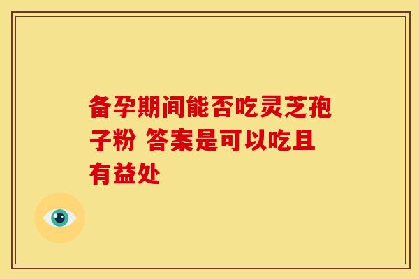 备孕期间能否吃灵芝孢子粉 答案是可以吃且有益处