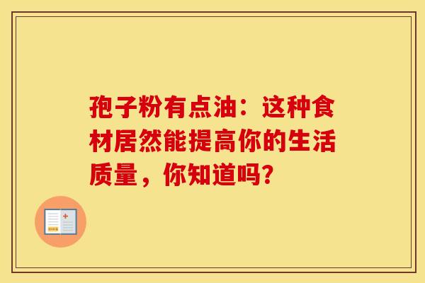 孢子粉有点油：这种食材居然能提高你的生活质量，你知道吗？