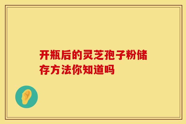 开瓶后的灵芝孢子粉储存方法你知道吗