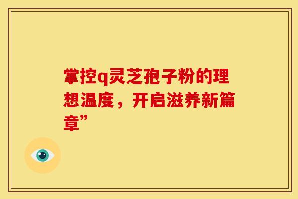 掌控q灵芝孢子粉的理想温度，开启滋养新篇章”