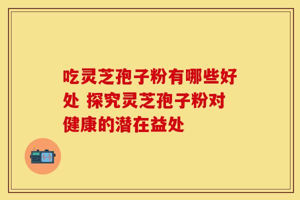 吃灵芝孢子粉有哪些好处 探究灵芝孢子粉对健康的潜在益处