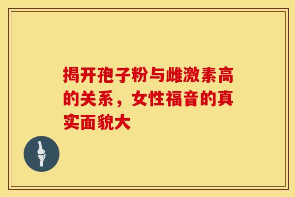 揭开孢子粉与雌激素高的关系，女性福音的真实面貌大