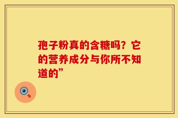 孢子粉真的含糖吗？它的营养成分与你所不知道的”