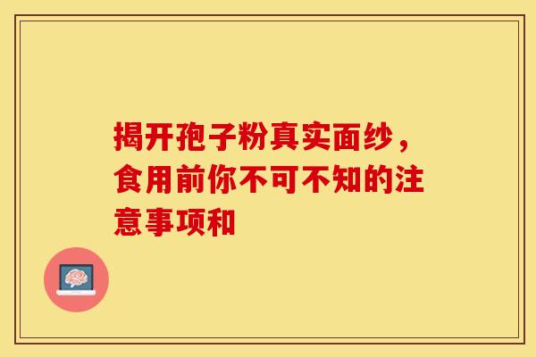揭开孢子粉真实面纱，食用前你不可不知的注意事项和