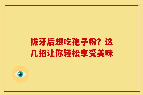 拔牙后想吃孢子粉？这几招让你轻松享受美味