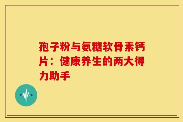 孢子粉与氨糖软骨素钙片：健康养生的两大得力助手