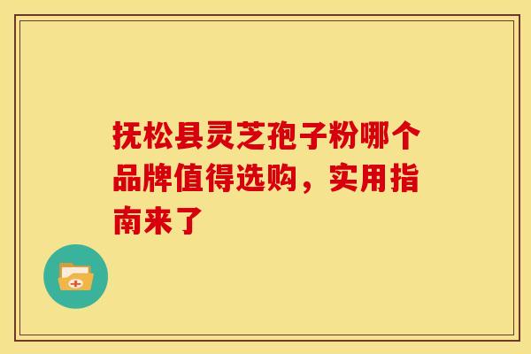 抚松县灵芝孢子粉哪个品牌值得选购，实用指南来了