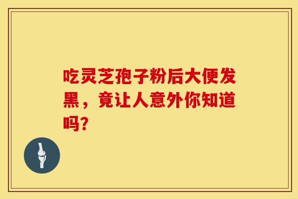 吃灵芝孢子粉后大便发黑，竟让人意外你知道吗？