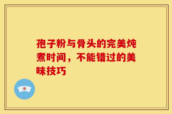 孢子粉与骨头的完美炖煮时间，不能错过的美味技巧