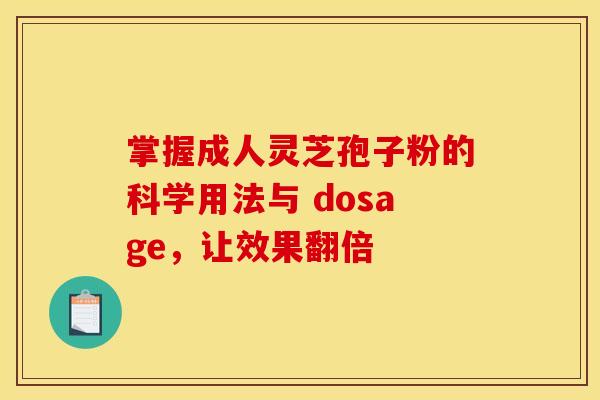 掌握成人灵芝孢子粉的科学用法与 dosage，让效果翻倍