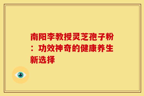 南阳李教授灵芝孢子粉：功效神奇的健康养生新选择