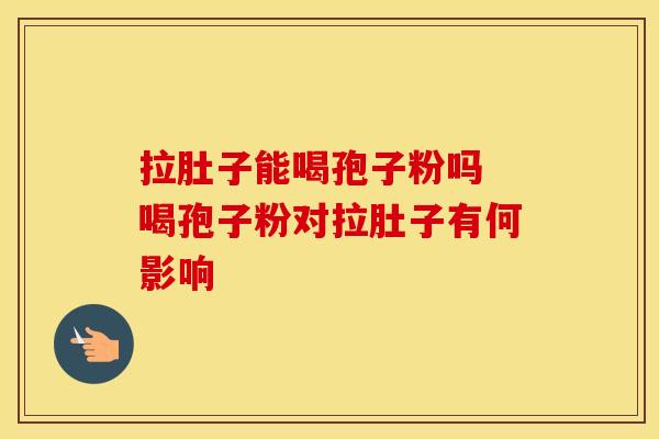 拉肚子能喝孢子粉吗 喝孢子粉对拉肚子有何影响