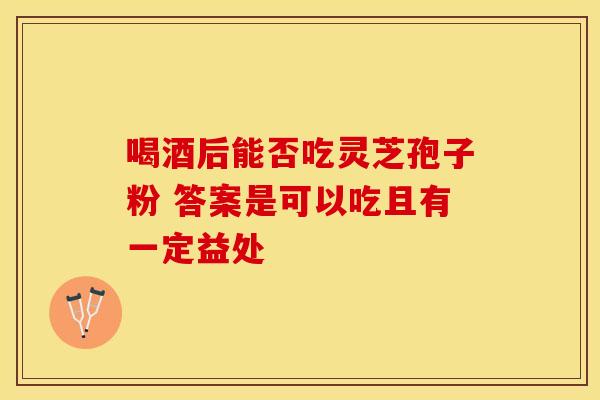 喝酒后能否吃灵芝孢子粉 答案是可以吃且有一定益处
