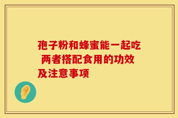 孢子粉和蜂蜜能一起吃 两者搭配食用的功效及注意事项
