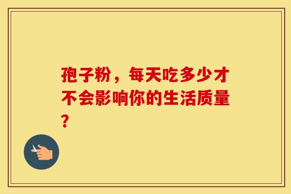 孢子粉，每天吃多少才不会影响你的生活质量？
