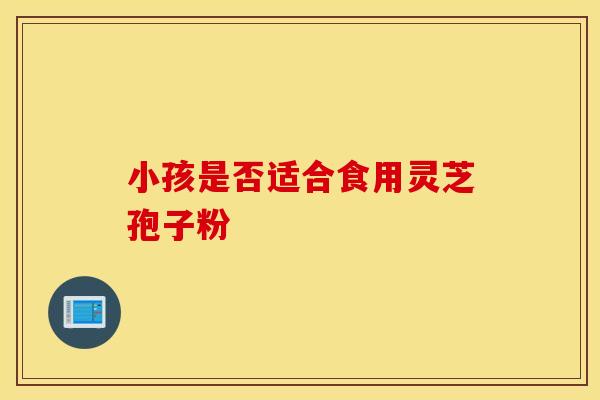 小孩是否适合食用灵芝孢子粉