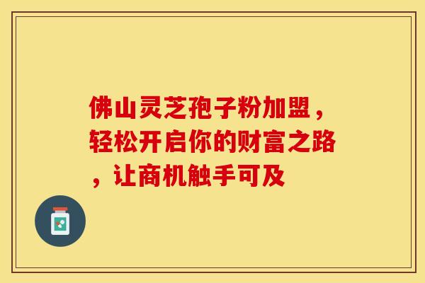 佛山灵芝孢子粉加盟，轻松开启你的财富之路，让商机触手可及