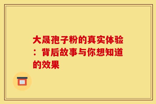 大晟孢子粉的真实体验：背后故事与你想知道的效果