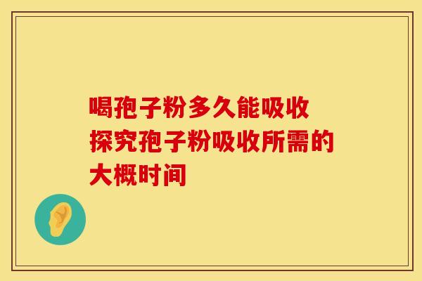 喝孢子粉多久能吸收 探究孢子粉吸收所需的大概时间