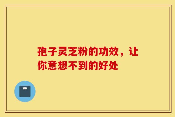 孢子灵芝粉的功效，让你意想不到的好处