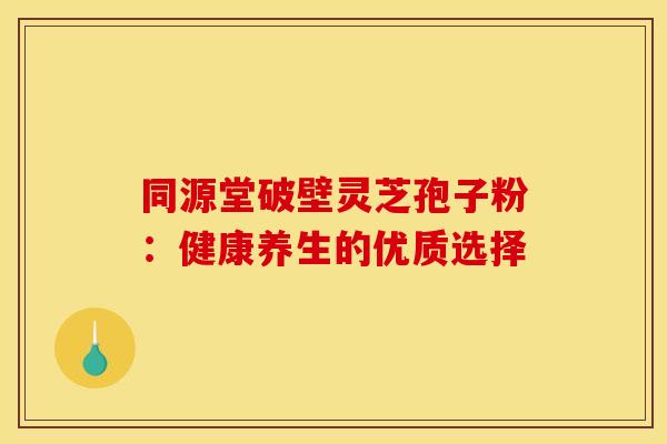 同源堂破壁灵芝孢子粉：健康养生的优质选择