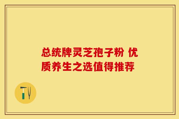 总统牌灵芝孢子粉 优质养生之选值得推荐