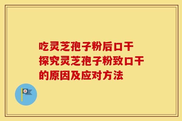 吃灵芝孢子粉后口干 探究灵芝孢子粉致口干的原因及应对方法