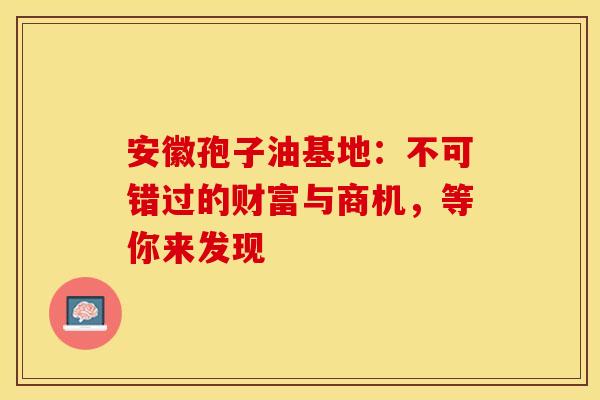 安徽孢子油基地：不可错过的财富与商机，等你来发现
