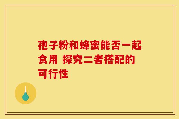 孢子粉和蜂蜜能否一起食用 探究二者搭配的可行性