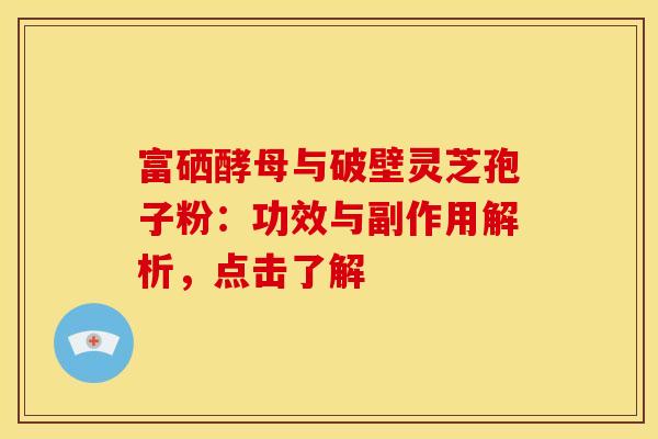 富硒酵母与破壁灵芝孢子粉：功效与副作用解析，点击了解