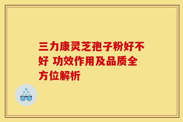 三力康灵芝孢子粉好不好 功效作用及品质全方位解析