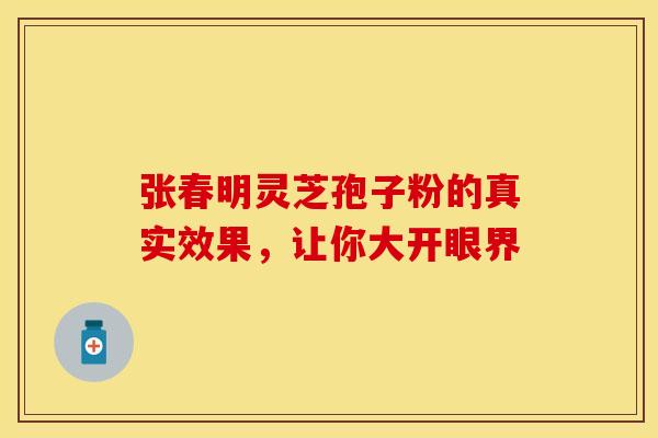 张春明灵芝孢子粉的真实效果，让你大开眼界