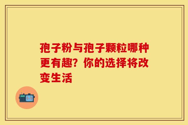 孢子粉与孢子颗粒哪种更有趣？你的选择将改变生活