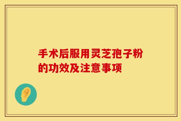 手术后服用灵芝孢子粉的功效及注意事项