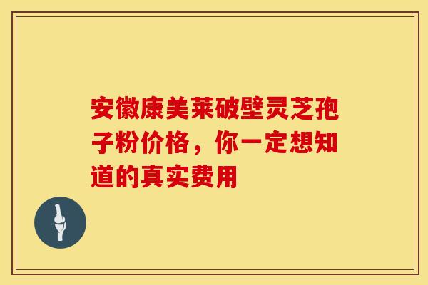 安徽康美莱破壁灵芝孢子粉价格，你一定想知道的真实费用