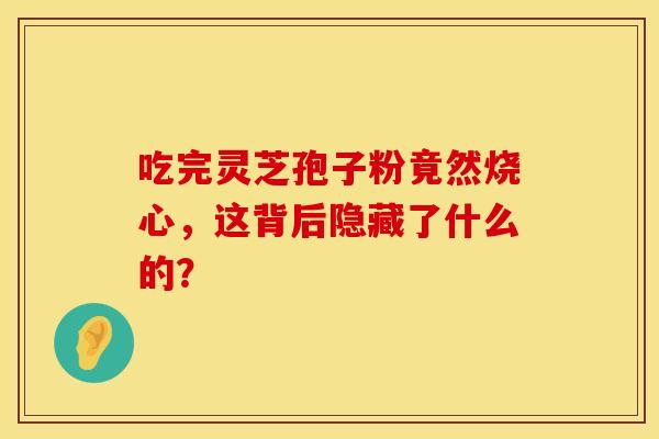 吃完灵芝孢子粉竟然烧心，这背后隐藏了什么的？