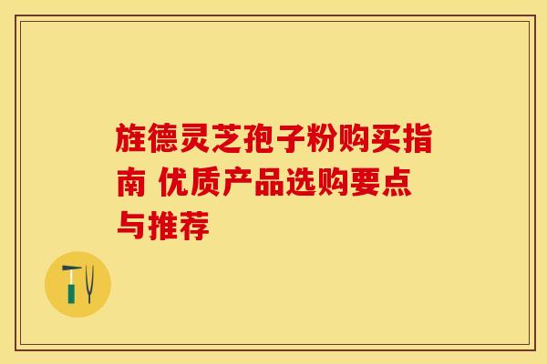 旌德灵芝孢子粉购买指南 优质产品选购要点与推荐