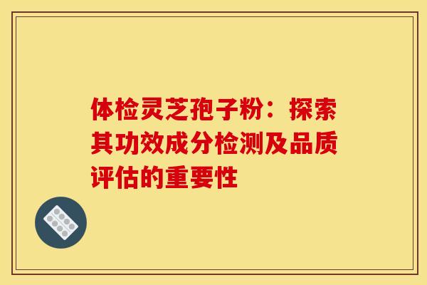 体检灵芝孢子粉：探索其功效成分检测及品质评估的重要性