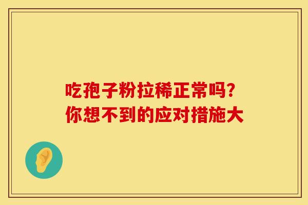 吃孢子粉拉稀正常吗？你想不到的应对措施大