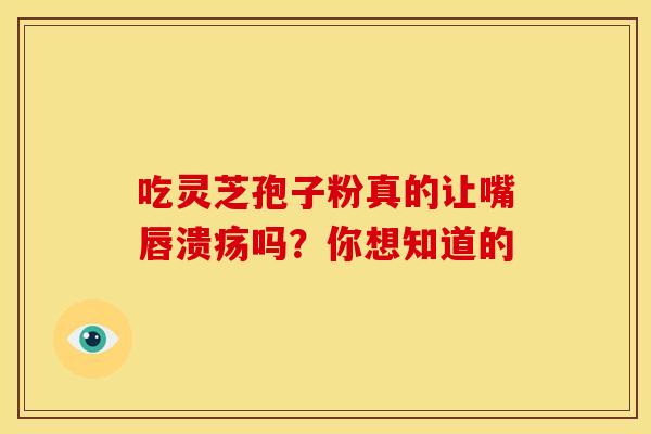 吃灵芝孢子粉真的让嘴唇溃疡吗？你想知道的