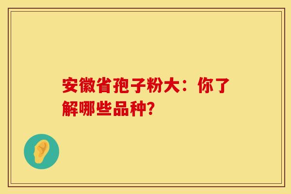 安徽省孢子粉大：你了解哪些品种？