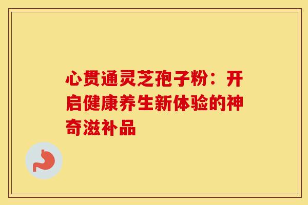心贯通灵芝孢子粉：开启健康养生新体验的神奇滋补品